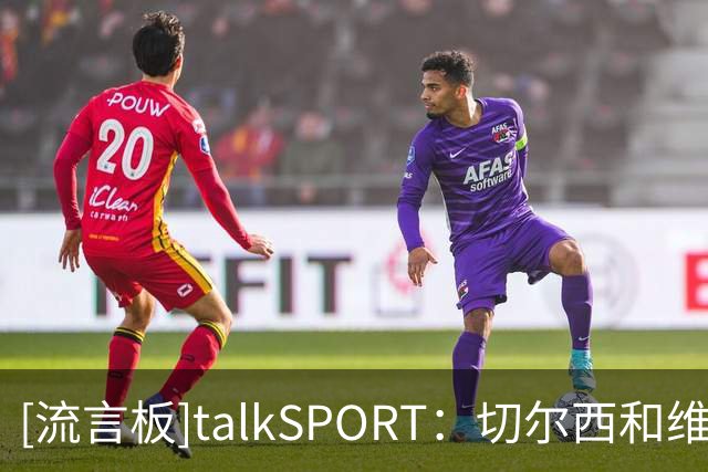 [流言板]talkSPORT：切尔西和维尔贝克谈妥，今夏清洗德拉普+杰克逊